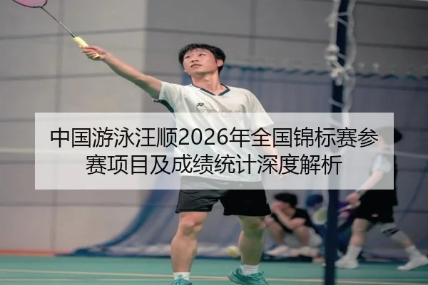 中国游泳汪顺2026年全国锦标赛参赛项目及成绩统计深度解析